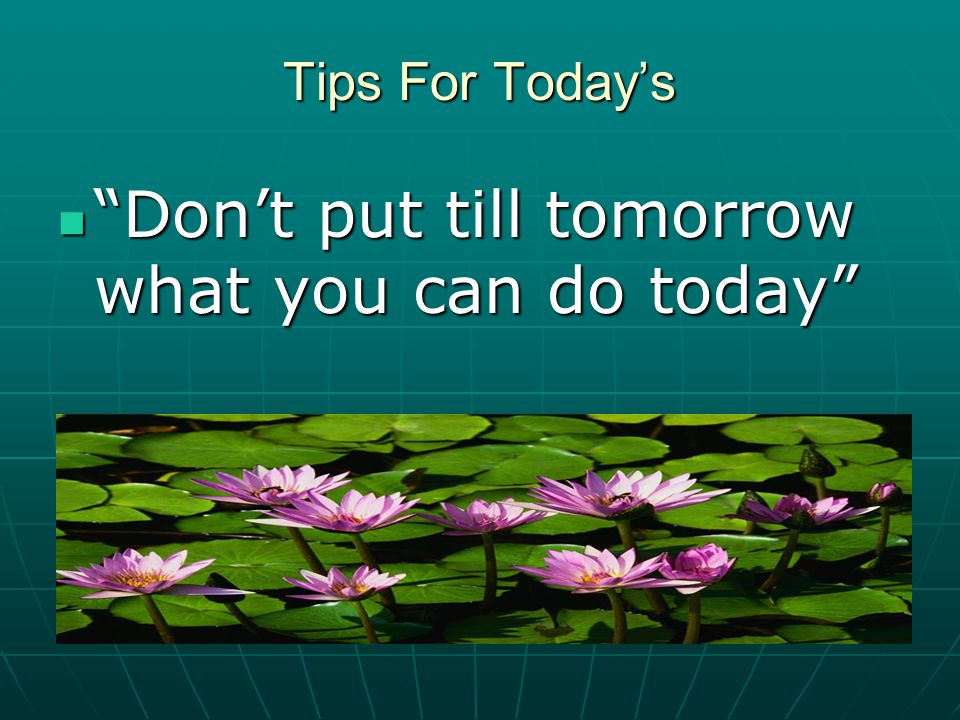 Don’t put till tomorrow what you can do today