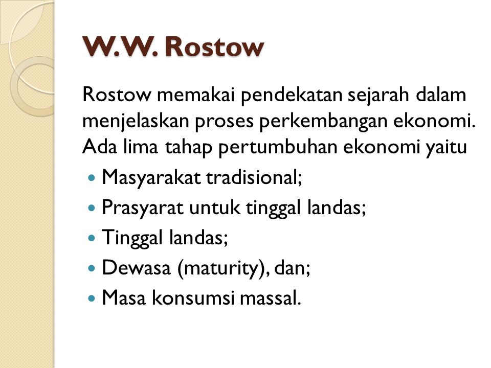 W.W. Rostow Rostow memakai pendekatan sejarah dalam menjelaskan proses perkembangan ekonomi. Ada lima tahap pertumbuhan ekonomi yaitu.