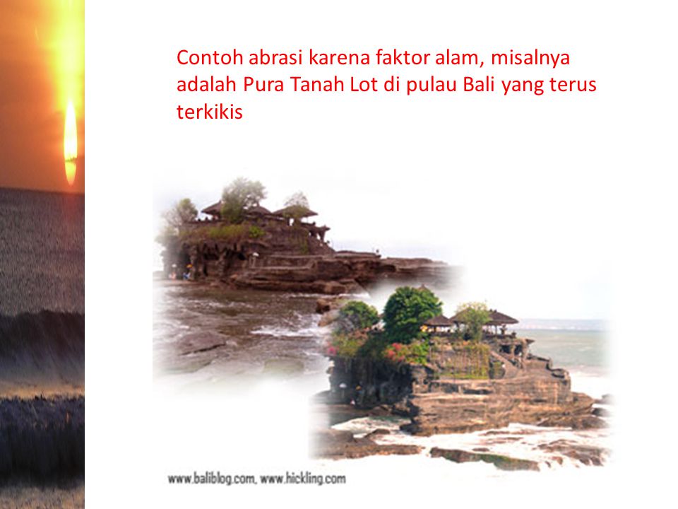 Contoh abrasi karena faktor alam, misalnya adalah Pura Tanah Lot di pulau Bali yang terus terkikis