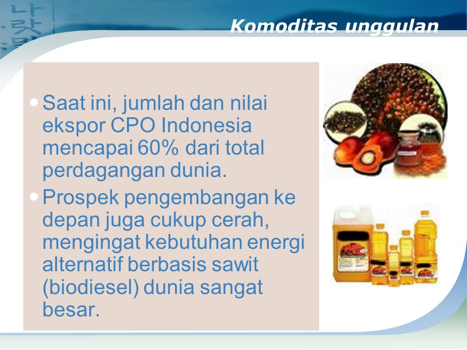 Komoditas unggulan Saat ini, jumlah dan nilai ekspor CPO Indonesia mencapai 60% dari total perdagangan dunia.