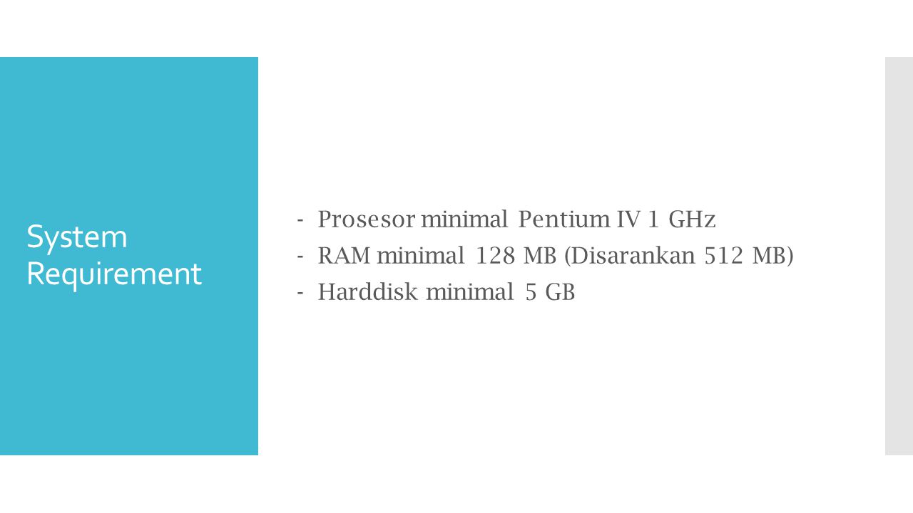 - Prosesor minimal Pentium IV 1 GHz - RAM minimal 128 MB (Disarankan 512 MB) - Harddisk minimal 5 GB