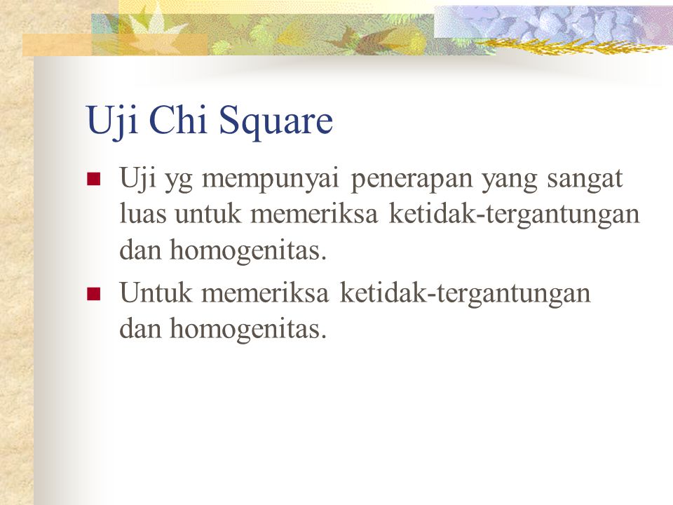 Uji Chi Square Uji yg mempunyai penerapan yang sangat luas untuk memeriksa ketidak-tergantungan dan homogenitas.