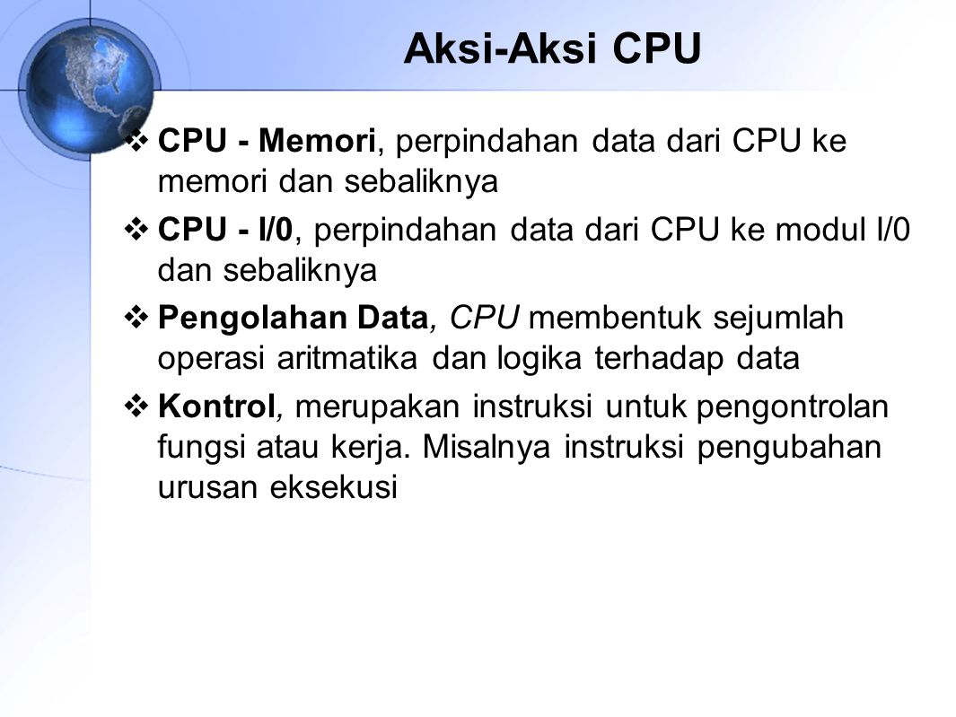 Aksi-Aksi CPU CPU ‑ Memori, perpindahan data dari CPU ke memori dan sebaliknya. CPU - I/0, perpindahan data dari CPU ke modul I/0 dan sebaliknya.