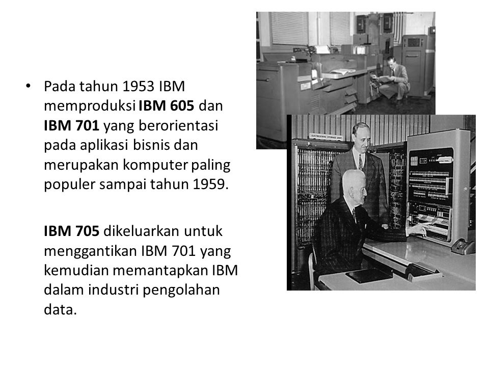Pada tahun 1953 IBM memproduksi IBM 605 dan IBM 701 yang berorientasi pada aplikasi bisnis dan merupakan komputer paling populer sampai tahun 1959.