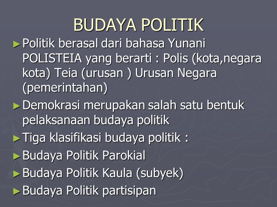 BUDAYA POLITIK Politik berasal dari bahasa Yunani POLISTEIA yang berarti : Polis (kota,negara kota) Teia (urusan ) Urusan Negara (pemerintahan)
