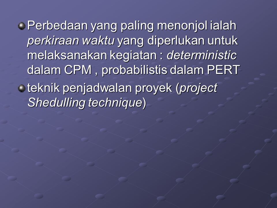 Perbedaan yang paling menonjol ialah perkiraan waktu yang diperlukan untuk melaksanakan kegiatan : deterministic dalam CPM , probabilistis dalam PERT