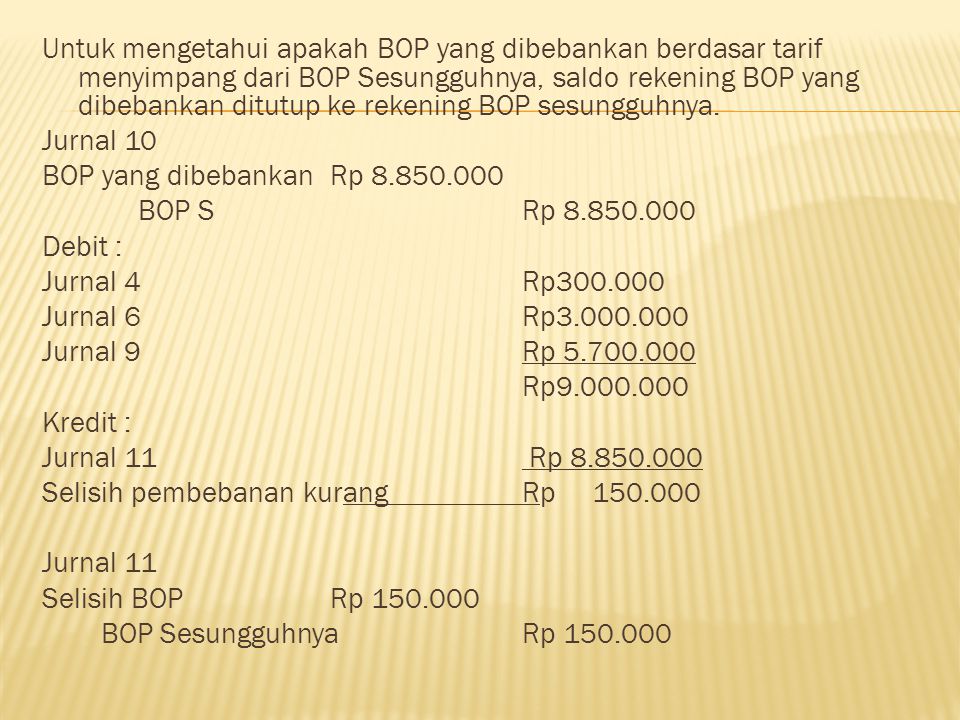 Untuk mengetahui apakah BOP yang dibebankan berdasar tarif menyimpang dari BOP Sesungguhnya, saldo rekening BOP yang dibebankan ditutup ke rekening BOP sesungguhnya.