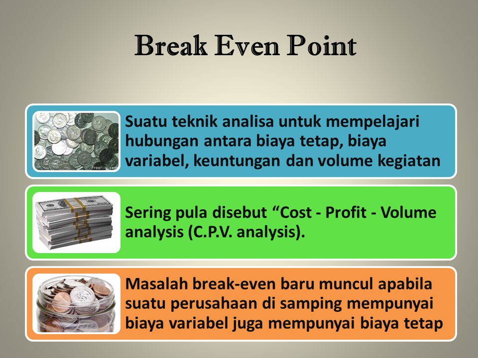 Break Even Point Suatu teknik analisa untuk mempelajari hubungan antara biaya tetap, biaya variabel, keuntungan dan volume kegiatan.