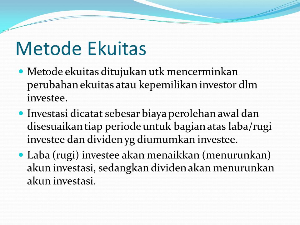 Metode Ekuitas Metode ekuitas ditujukan utk mencerminkan perubahan ekuitas atau kepemilikan investor dlm investee.