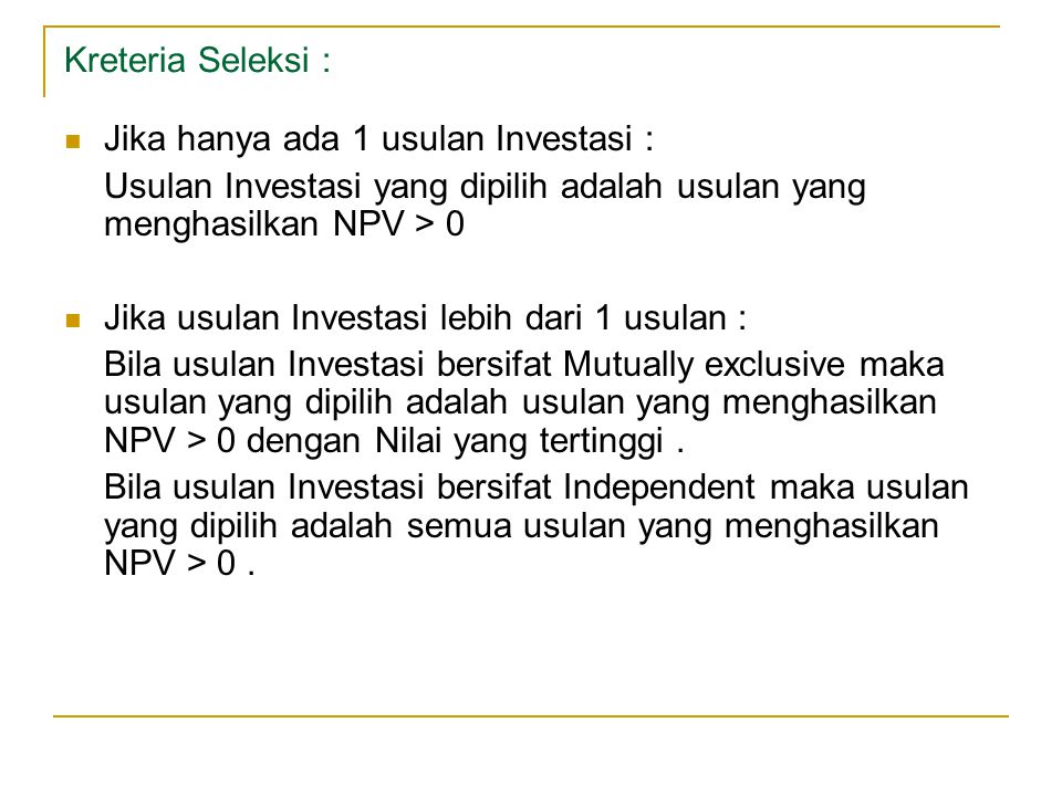 Kreteria Seleksi : Jika hanya ada 1 usulan Investasi : Usulan Investasi yang dipilih adalah usulan yang menghasilkan NPV > 0.