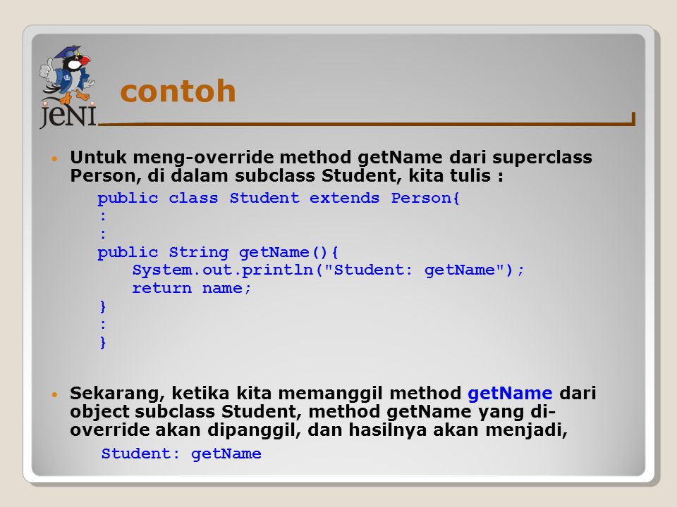 contoh Untuk meng-override method getName dari superclass Person, di dalam subclass Student, kita tulis :
