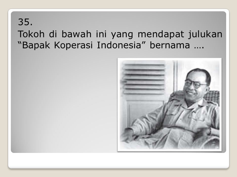 35. Tokoh di bawah ini yang mendapat julukan Bapak Koperasi Indonesia bernama ….