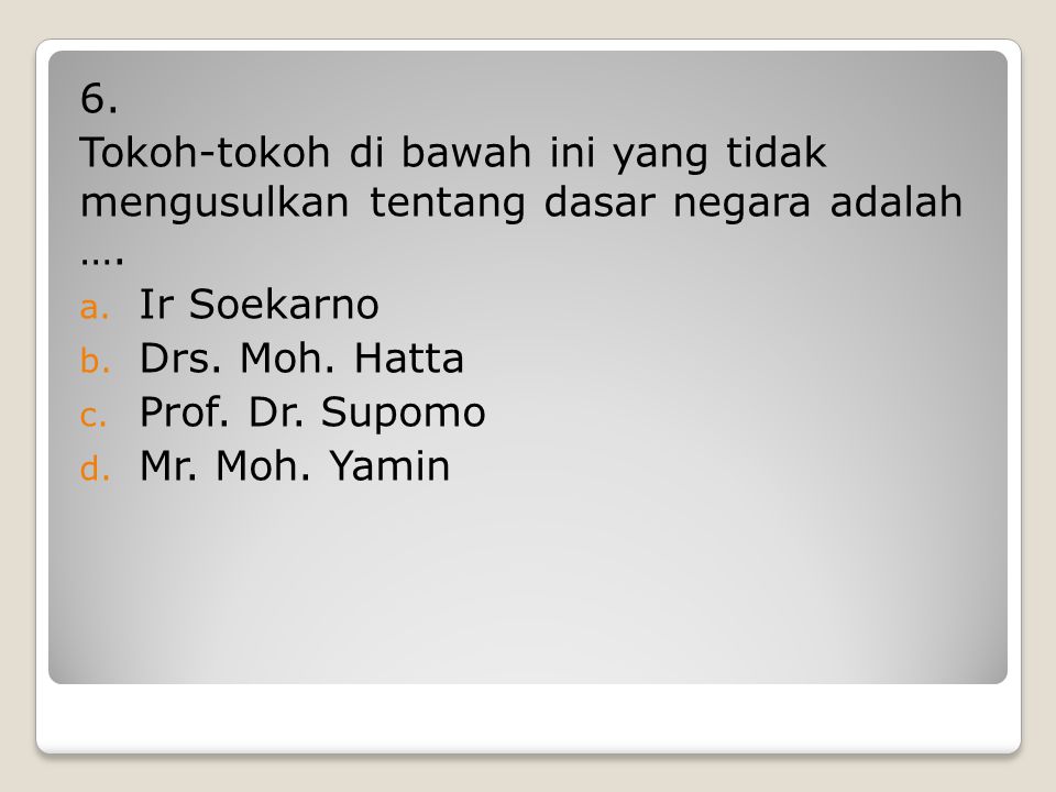 6. Tokoh-tokoh di bawah ini yang tidak mengusulkan tentang dasar negara adalah …. Ir Soekarno. Drs. Moh. Hatta.