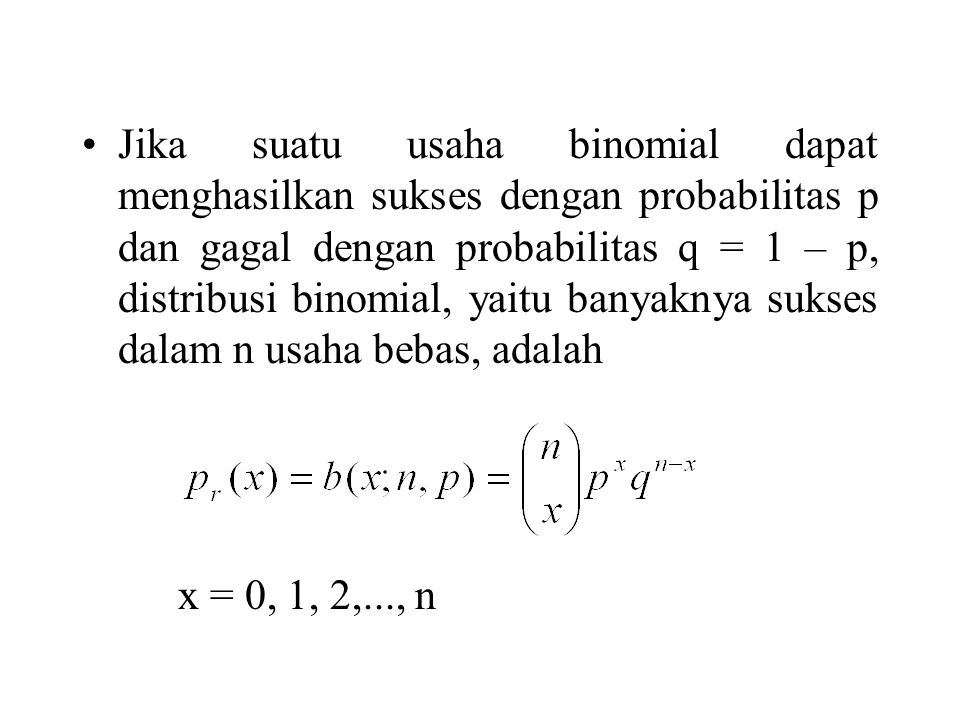 Jika suatu usaha binomial dapat menghasilkan sukses dengan probabilitas p dan gagal dengan probabilitas q = 1 – p, distribusi binomial, yaitu banyaknya sukses dalam n usaha bebas, adalah
