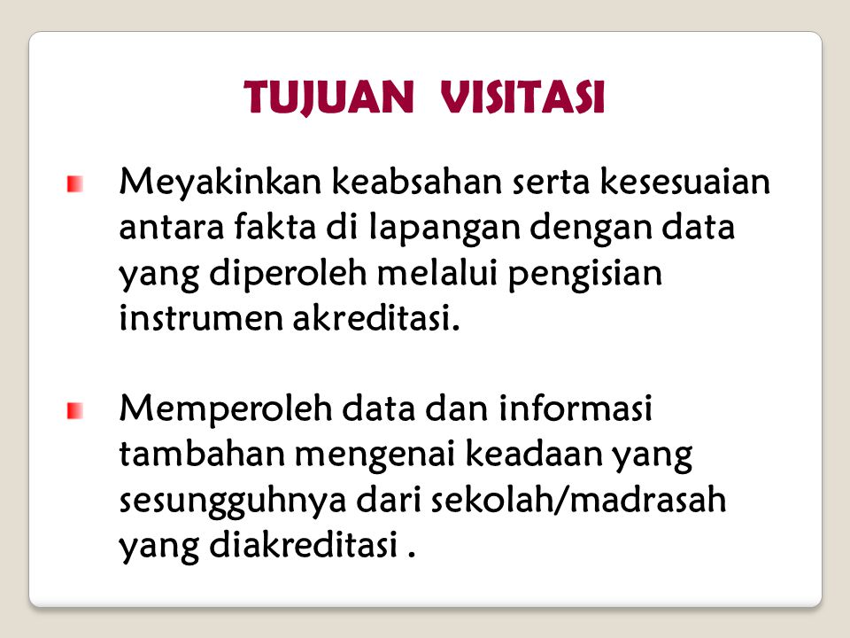 TUJUAN VISITASI Meyakinkan keabsahan serta kesesuaian antara fakta di lapangan dengan data yang diperoleh melalui pengisian instrumen akreditasi.