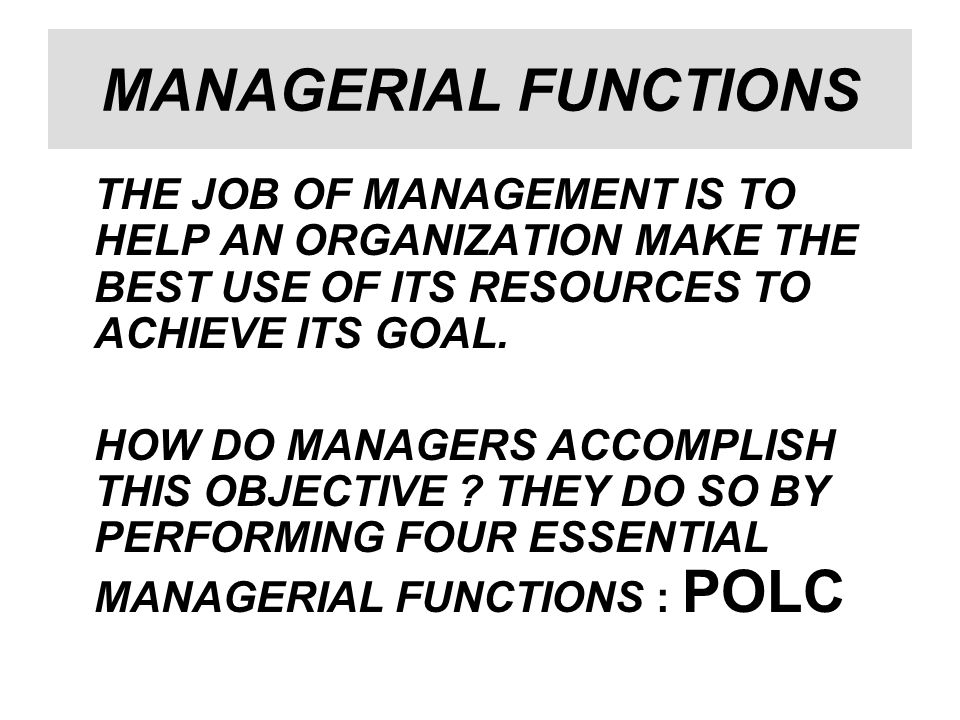 MANAGERIAL FUNCTIONS THE JOB OF MANAGEMENT IS TO HELP AN ORGANIZATION MAKE THE BEST USE OF ITS RESOURCES TO ACHIEVE ITS GOAL.