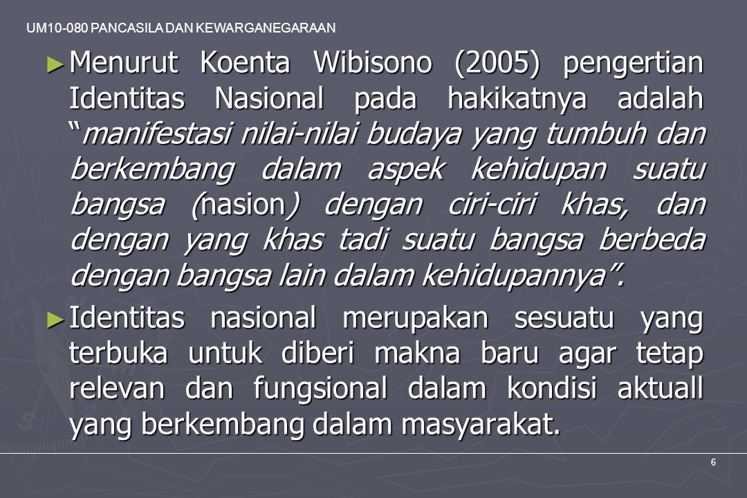 Menurut Koenta Wibisono (2005) pengertian Identitas Nasional pada hakikatnya adalah manifestasi nilai-nilai budaya yang tumbuh dan berkembang dalam aspek kehidupan suatu bangsa (nasion) dengan ciri-ciri khas, dan dengan yang khas tadi suatu bangsa berbeda dengan bangsa lain dalam kehidupannya .