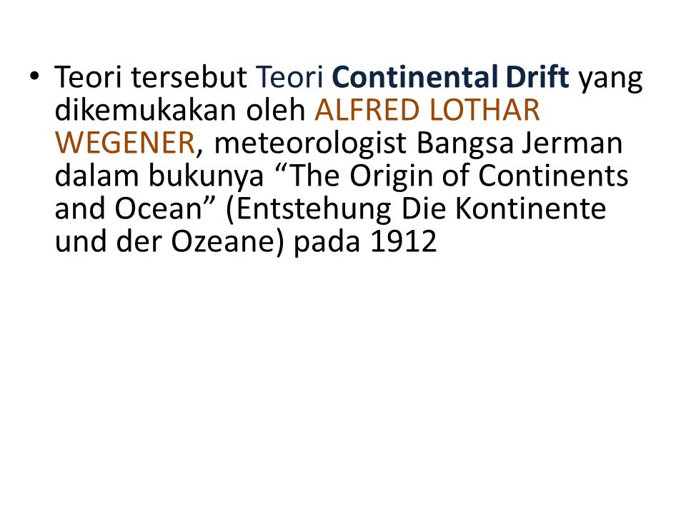 Teori tersebut Teori Continental Drift yang dikemukakan oleh ALFRED LOTHAR WEGENER, meteorologist Bangsa Jerman dalam bukunya The Origin of Continents and Ocean (Entstehung Die Kontinente und der Ozeane) pada 1912
