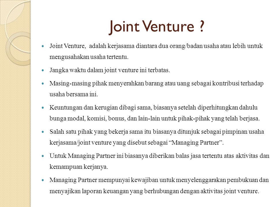 Joint Venture Joint Venture, adalah kerjasama diantara dua orang/badan usaha atau lebih untuk mengusahakan usaha tertentu.