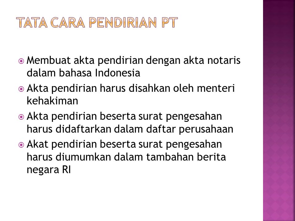 Tata cara pendirian PT Membuat akta pendirian dengan akta notaris dalam bahasa Indonesia. Akta pendirian harus disahkan oleh menteri kehakiman.