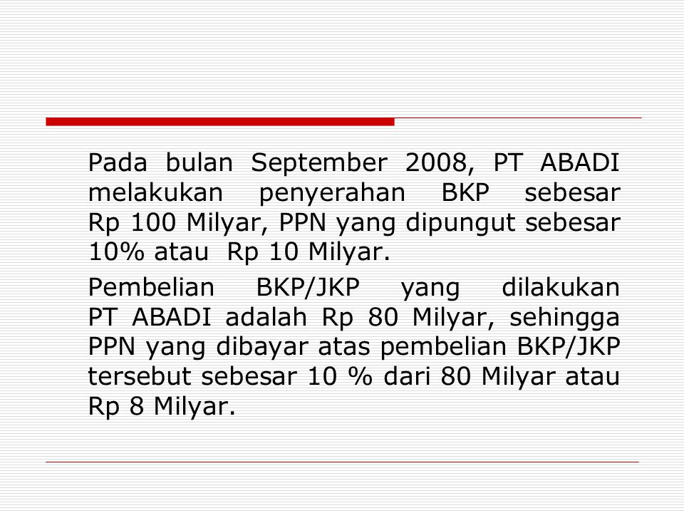 Pada bulan September 2008, PT ABADI melakukan penyerahan BKP sebesar Rp 100 Milyar, PPN yang dipungut sebesar 10% atau Rp 10 Milyar.