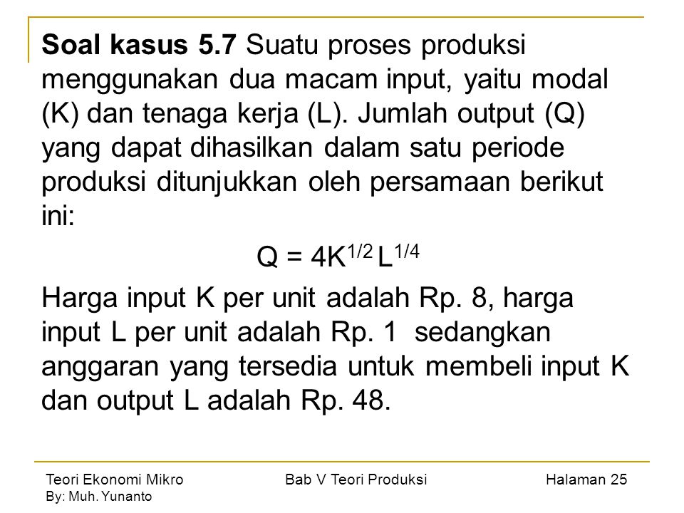 Soal kasus 5.7 Suatu proses produksi menggunakan dua macam input, yaitu modal (K) dan tenaga kerja (L). Jumlah output (Q) yang dapat dihasilkan dalam satu periode produksi ditunjukkan oleh persamaan berikut ini: