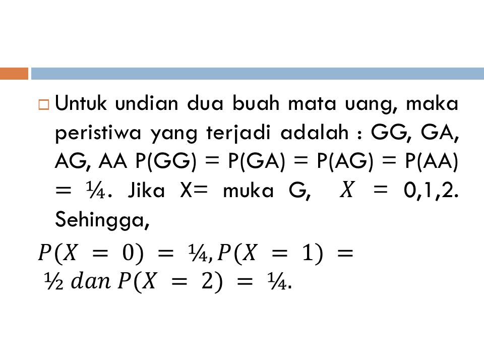 Untuk undian dua buah mata uang, maka peristiwa yang terjadi adalah : GG, GA, AG, AA P(GG) = P(GA) = P(AG) = P(AA) = ¼. Jika X= muka G, 𝑋 = 0,1,2. Sehingga,