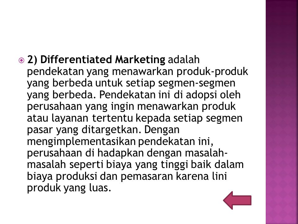 2) Differentiated Marketing adalah pendekatan yang menawarkan produk-produk yang berbeda untuk setiap segmen-segmen yang berbeda.