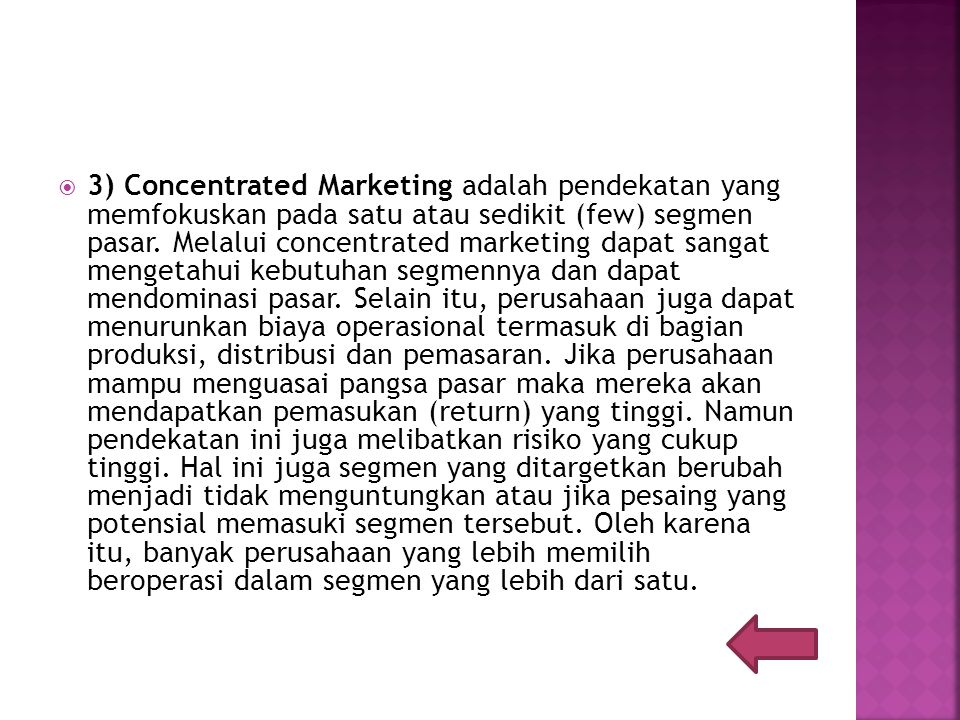 3) Concentrated Marketing adalah pendekatan yang memfokuskan pada satu atau sedikit (few) segmen pasar.