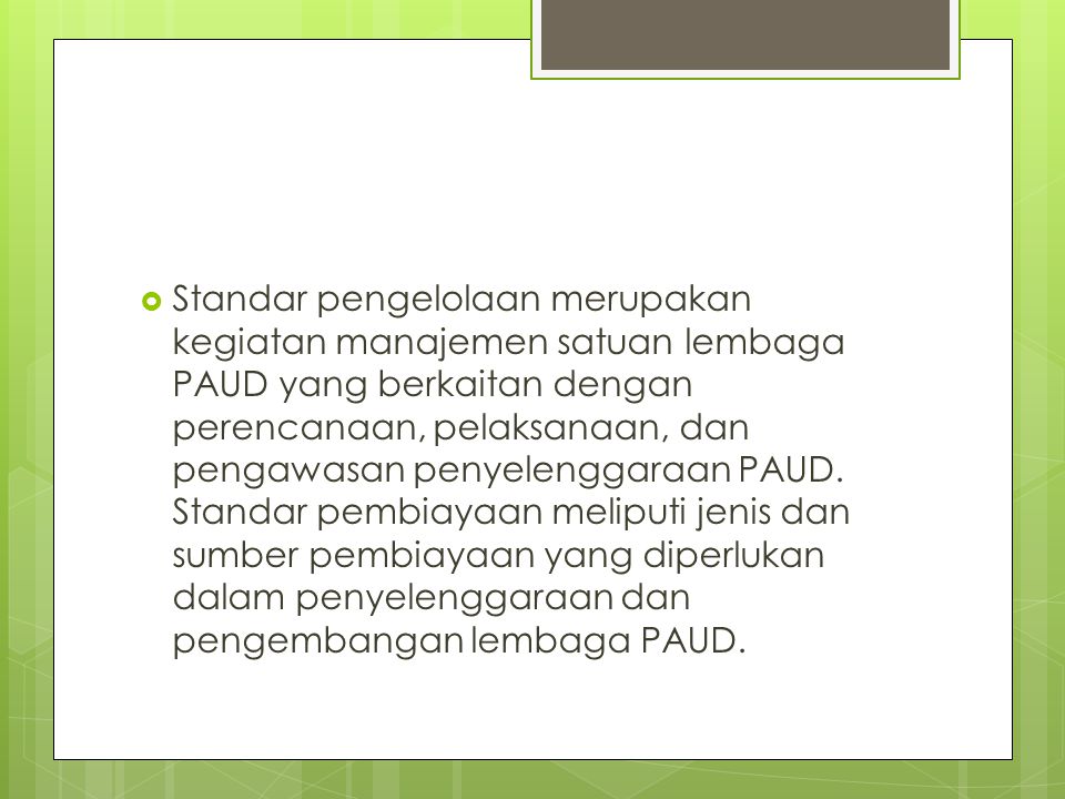 Standar pengelolaan merupakan kegiatan manajemen satuan lembaga PAUD yang berkaitan dengan perencanaan, pelaksanaan, dan pengawasan penyelenggaraan PAUD.