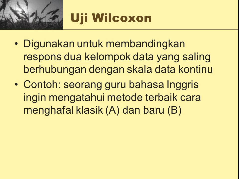 Uji Wilcoxon Digunakan untuk membandingkan respons dua kelompok data yang saling berhubungan dengan skala data kontinu.