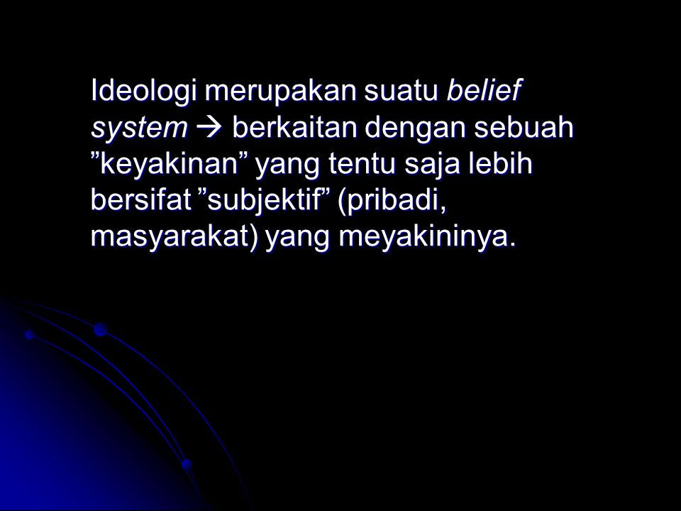 Ideologi merupakan suatu belief system  berkaitan dengan sebuah keyakinan yang tentu saja lebih bersifat subjektif (pribadi, masyarakat) yang meyakininya.