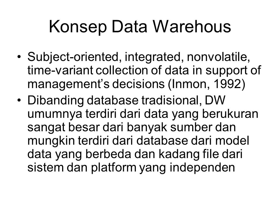 Konsep Data Warehous Subject-oriented, integrated, nonvolatile, time-variant collection of data in support of management’s decisions (Inmon, 1992)