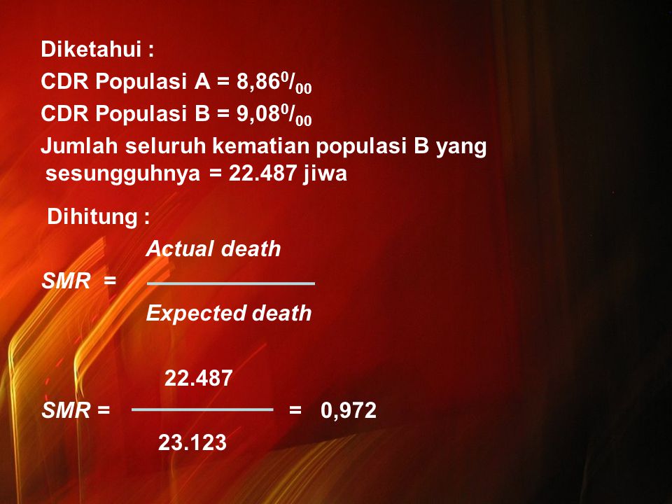 Diketahui : CDR Populasi A = 8,860/00 CDR Populasi B = 9,080/00 Jumlah seluruh kematian populasi B yang sesungguhnya = jiwa Dihitung : Actual death SMR = Expected death SMR = = 0,