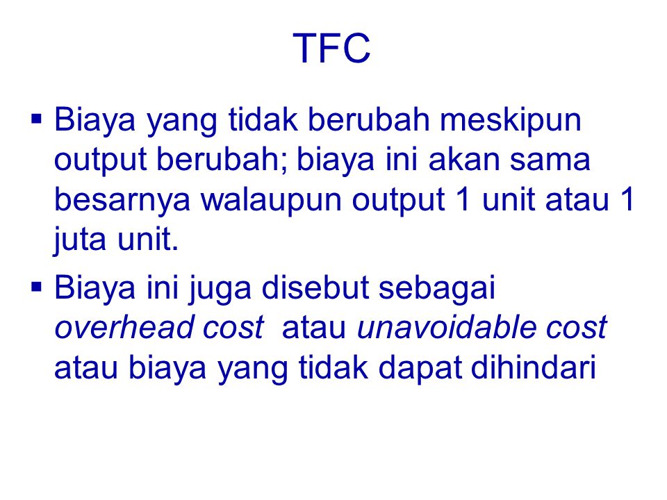 TFC Biaya yang tidak berubah meskipun output berubah; biaya ini akan sama besarnya walaupun output 1 unit atau 1 juta unit.