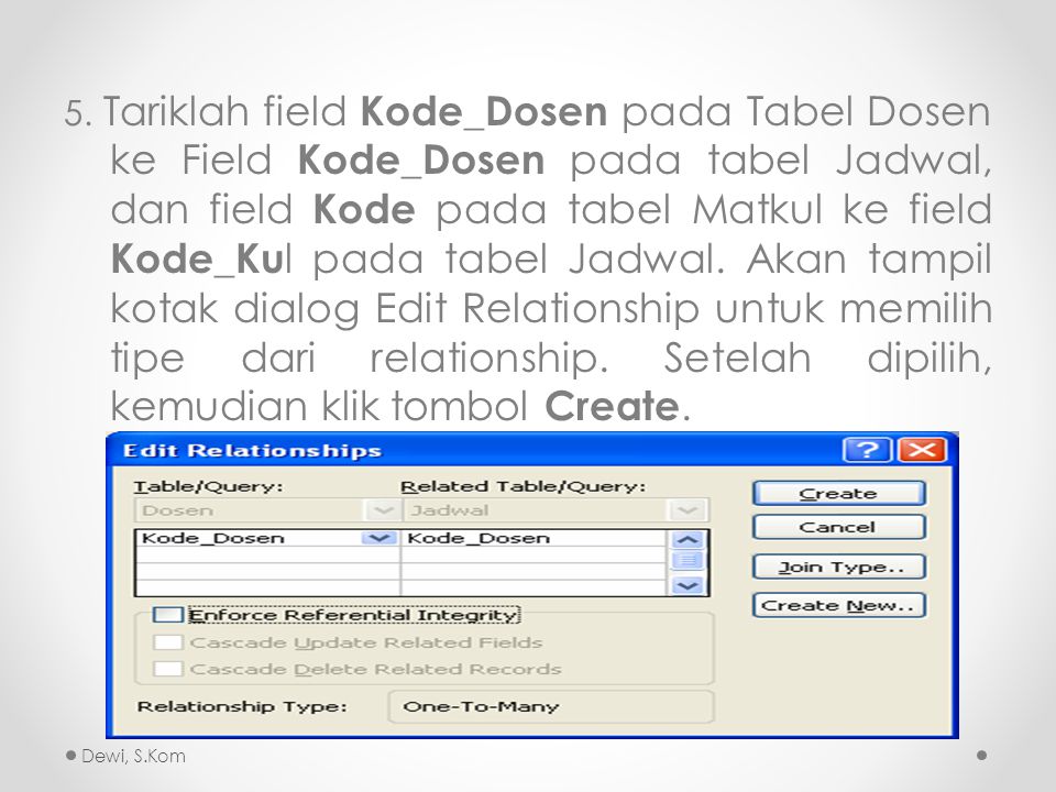 5. Tariklah field Kode_Dosen pada Tabel Dosen ke Field Kode_Dosen pada tabel Jadwal, dan field Kode pada tabel Matkul ke field Kode_Kul pada tabel Jadwal. Akan tampil kotak dialog Edit Relationship untuk memilih tipe dari relationship. Setelah dipilih, kemudian klik tombol Create.