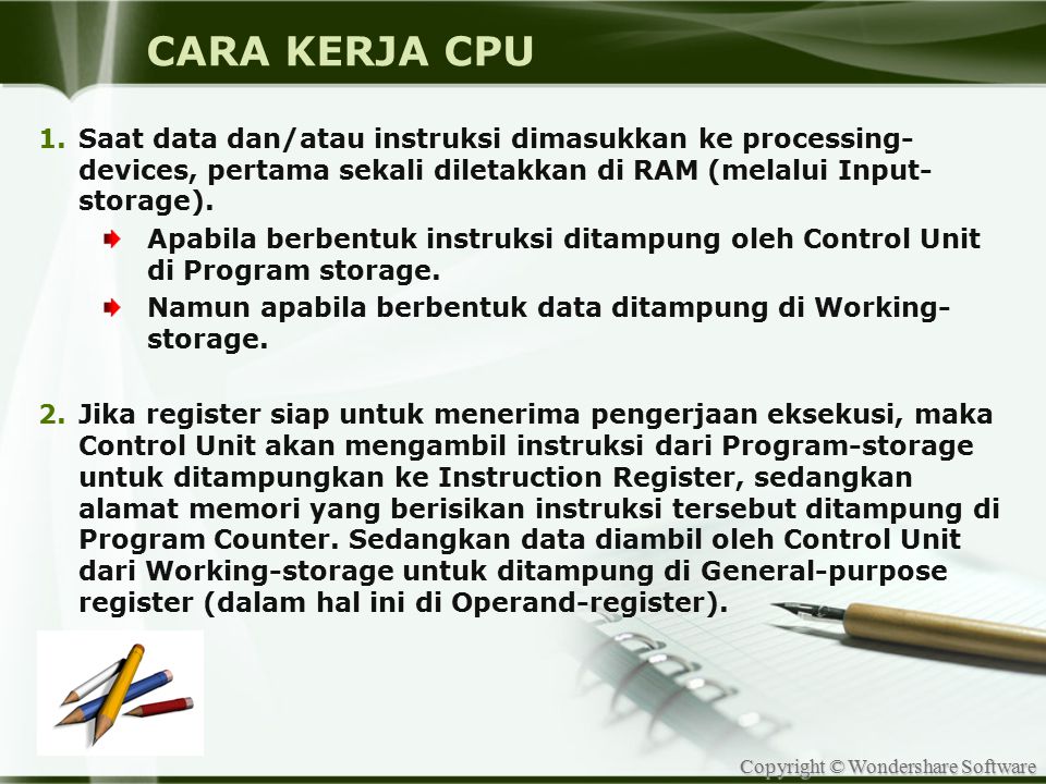 CARA KERJA CPU Saat data dan/atau instruksi dimasukkan ke processing-devices, pertama sekali diletakkan di RAM (melalui Input-storage).