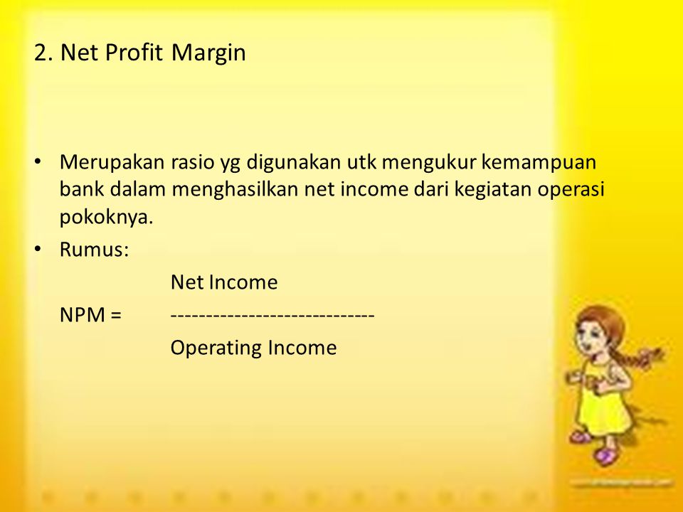 2. Net Profit Margin Merupakan rasio yg digunakan utk mengukur kemampuan bank dalam menghasilkan net income dari kegiatan operasi pokoknya.