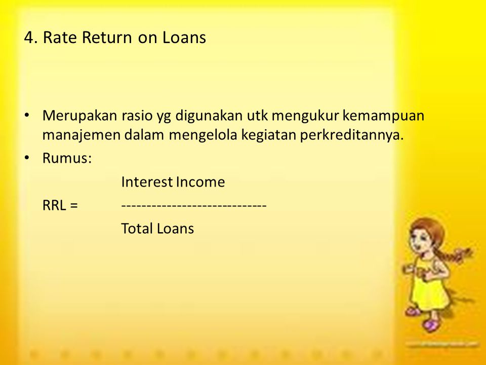 4. Rate Return on Loans Merupakan rasio yg digunakan utk mengukur kemampuan manajemen dalam mengelola kegiatan perkreditannya.