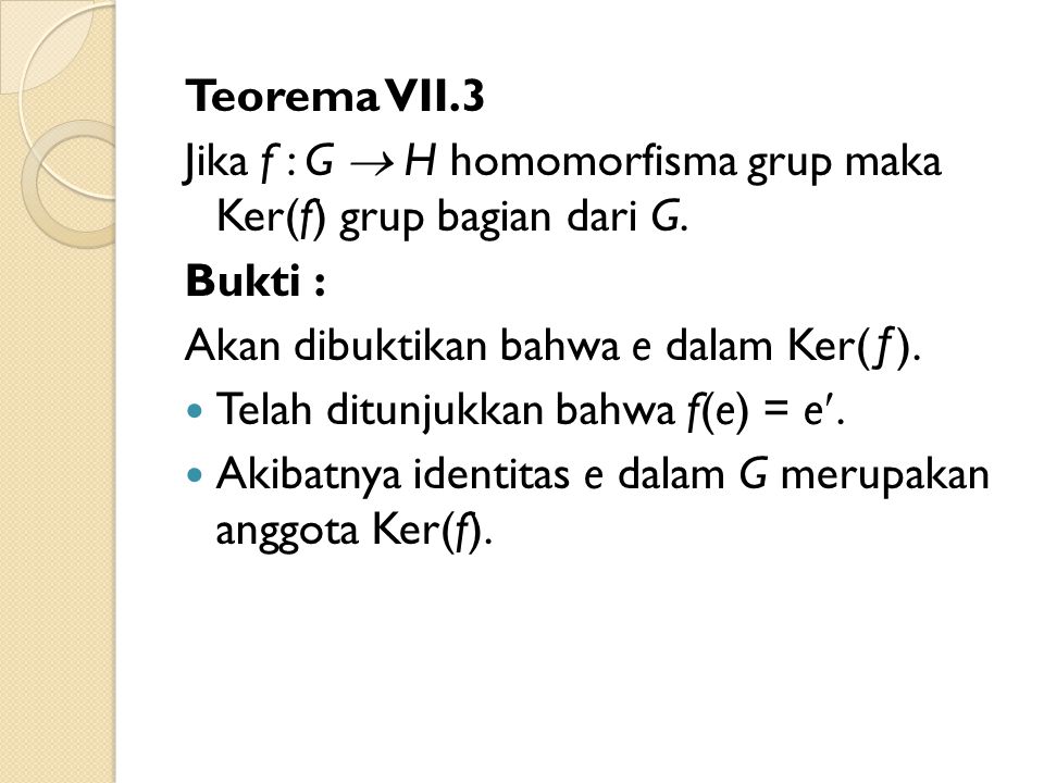 Teorema VII.3 Jika f : G  H homomorfisma grup maka Ker(f) grup bagian dari G. Bukti : Akan dibuktikan bahwa e dalam Ker(ƒ).