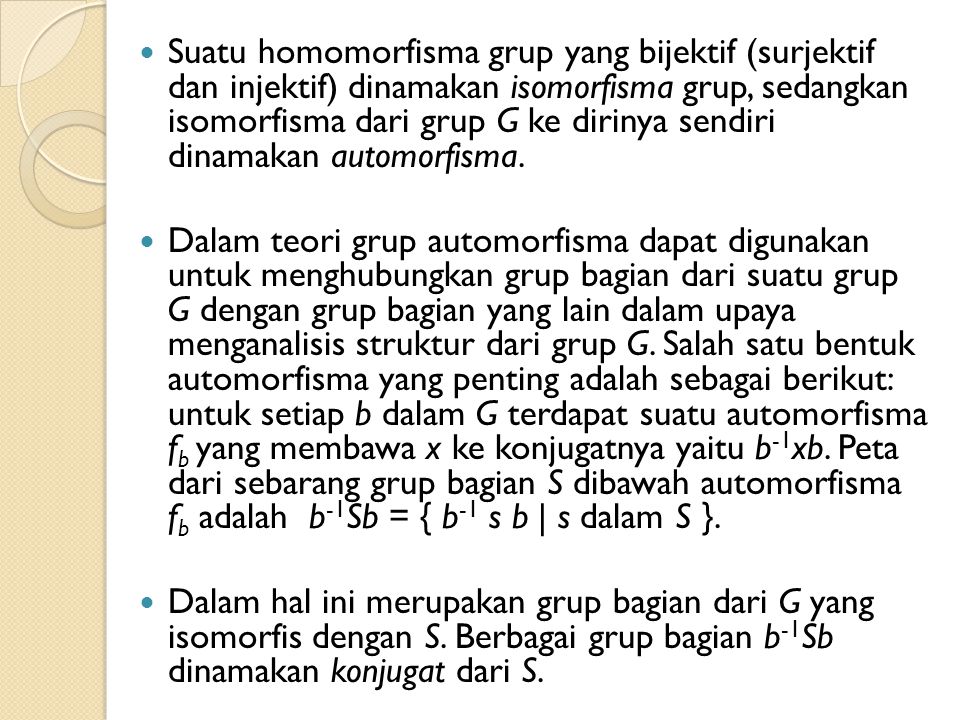 Suatu homomorfisma grup yang bijektif (surjektif dan injektif) dinamakan isomorfisma grup, sedangkan isomorfisma dari grup G ke dirinya sendiri dinamakan automorfisma.