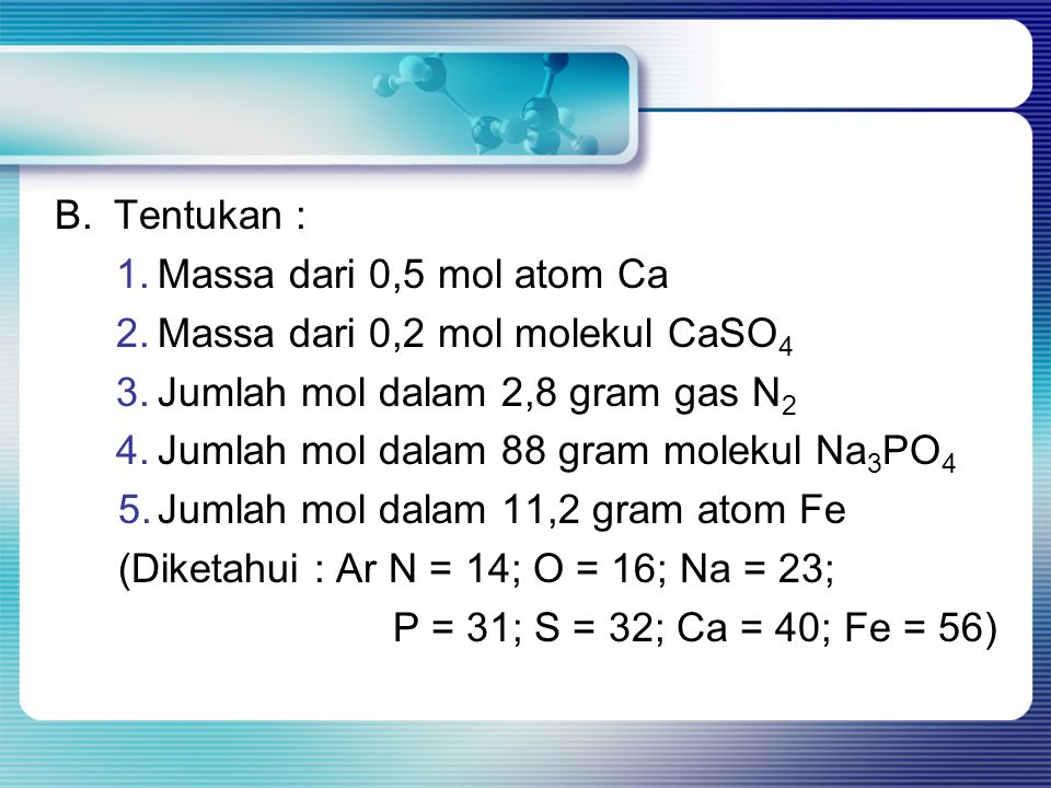 B. Tentukan : Massa dari 0,5 mol atom Ca. Massa dari 0,2 mol molekul CaSO4. Jumlah mol dalam 2,8 gram gas N2.