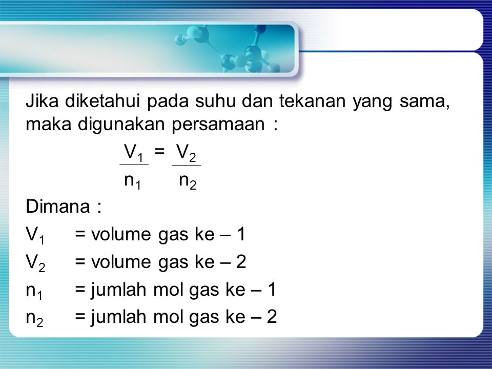 Jika diketahui pada suhu dan tekanan yang sama, maka digunakan persamaan : V1 = V2 n1 n2 Dimana : V1 = volume gas ke – 1 V2 = volume gas ke – 2 n1 = jumlah mol gas ke – 1 n2 = jumlah mol gas ke – 2