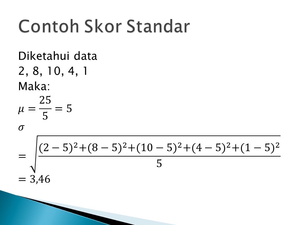 Contoh Skor Standar Diketahui data 2, 8, 10, 4, 1 Maka: 𝜇= 25 5 =5 𝜎 = (2−5) 2 + (8−5) 2 + (10−5) 2 + (4−5) 2 + (1−5) 2 5 =3,46