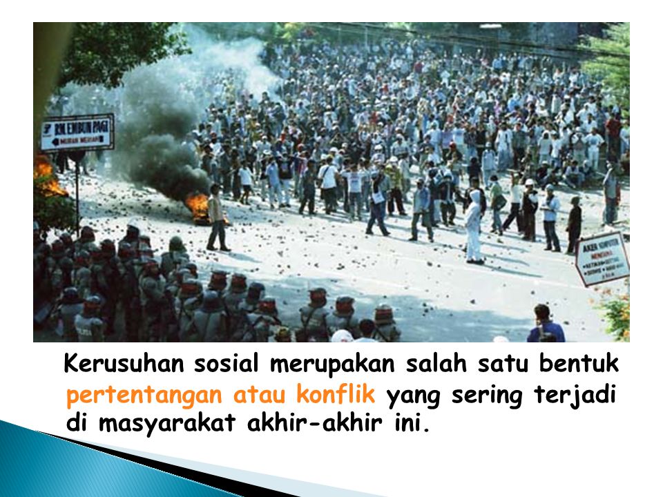 Kerusuhan sosial merupakan salah satu bentuk pertentangan atau konflik yang sering terjadi di masyarakat akhir-akhir ini.