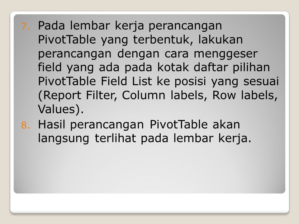 Pada lembar kerja perancangan PivotTable yang terbentuk, lakukan perancangan dengan cara menggeser field yang ada pada kotak daftar pilihan PivotTable Field List ke posisi yang sesuai (Report Filter, Column labels, Row labels, Values).