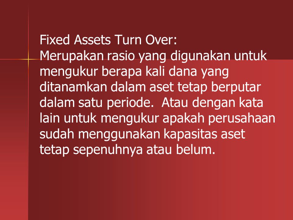 Fixed Assets Turn Over: Merupakan rasio yang digunakan untuk mengukur berapa kali dana yang ditanamkan dalam aset tetap berputar dalam satu periode.