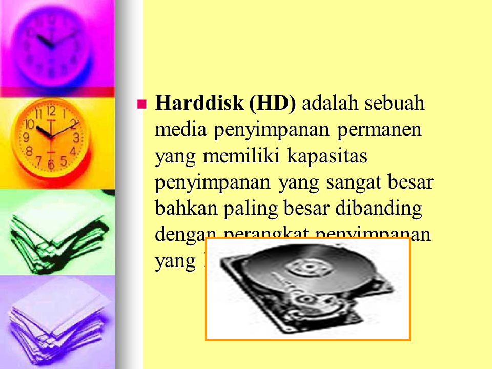 Harddisk (HD) adalah sebuah media penyimpanan permanen yang memiliki kapasitas penyimpanan yang sangat besar bahkan paling besar dibanding dengan perangkat penyimpanan yang lainnya.