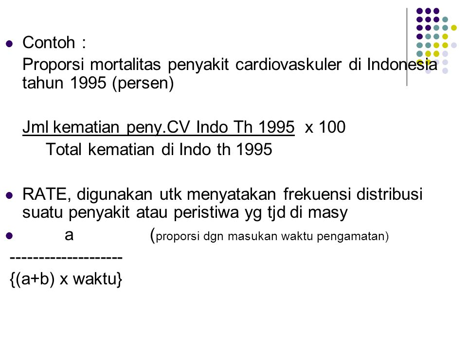 Contoh : Proporsi mortalitas penyakit cardiovaskuler di Indonesia tahun 1995 (persen) Jml kematian peny.CV Indo Th 1995 x 100.