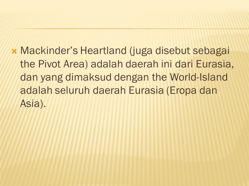 Mackinder’s Heartland (juga disebut sebagai the Pivot Area) adalah daerah ini dari Eurasia, dan yang dimaksud dengan the World-Island adalah seluruh daerah Eurasia (Eropa dan Asia).